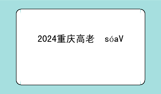 2024重庆高考，2024重庆高考时间