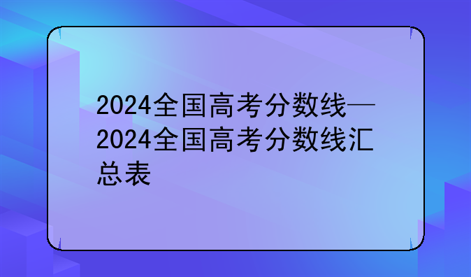 2024全国高考分数线—2024全国高考分数线汇总表
