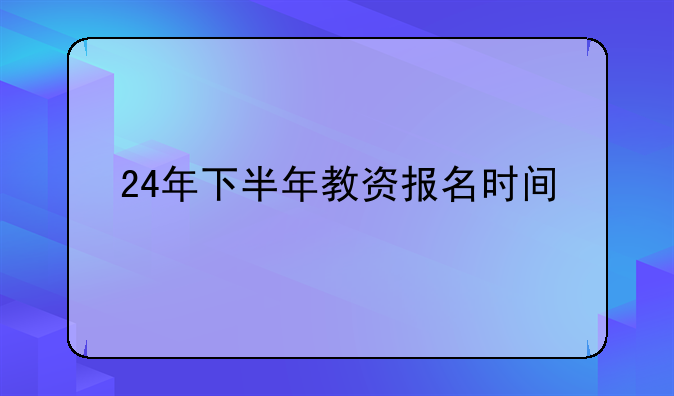 24年下半年教资报名时间