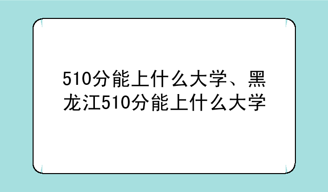510分能上什么大学、黑龙江510分能上什么大学