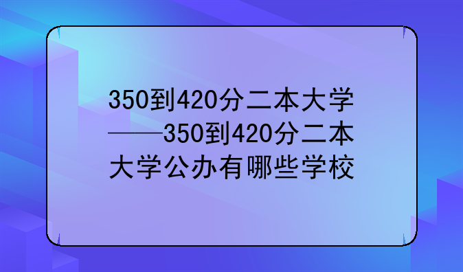 350到420分二本大学——350到420分二本大学公办有哪些学校