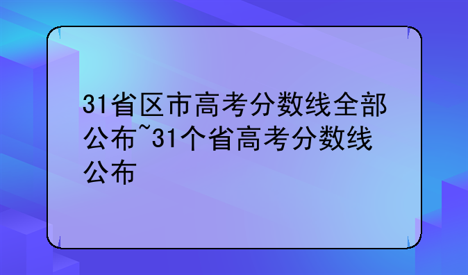 31省区市高考分数线全部公布~31个省高考分数线公布