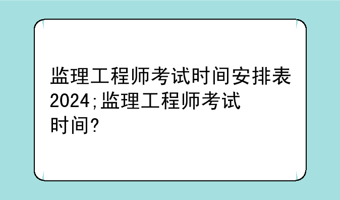 监理工程师考试时间安排表2024;监理工程师考试时间?