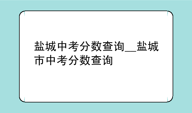 盐城中考分数查询__盐城市中考分数查询