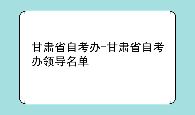 甘肃省自考办-甘肃省自考办领导名单