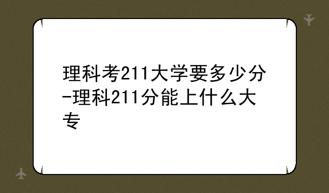 理科考211大学要多少分-理科211分能上什么大专