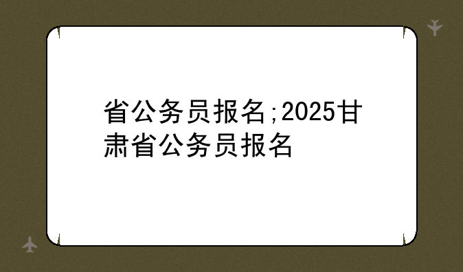 省公务员报名;2025甘肃省公务员报名