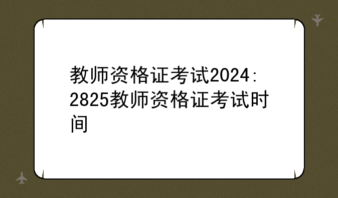 教师资格证考试2024:2825教师资格证考试时间