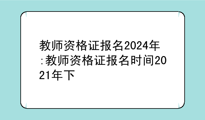 教师资格证报名2024年:教师资格证报名时间2021年下