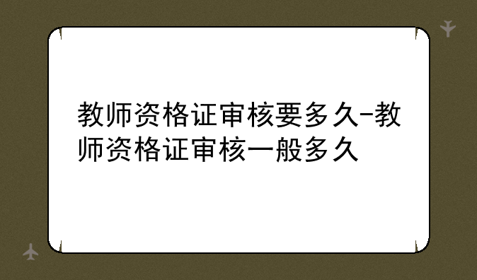 教师资格证审核要多久-教师资格证审核一般多久