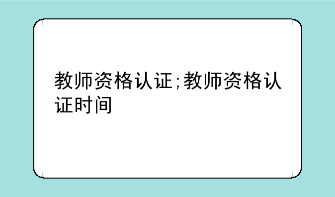 教师资格认证;教师资格认证时间