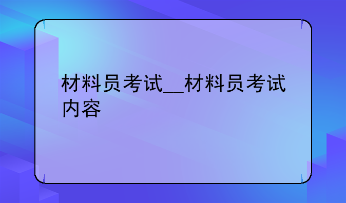 材料员考试__材料员考试内容