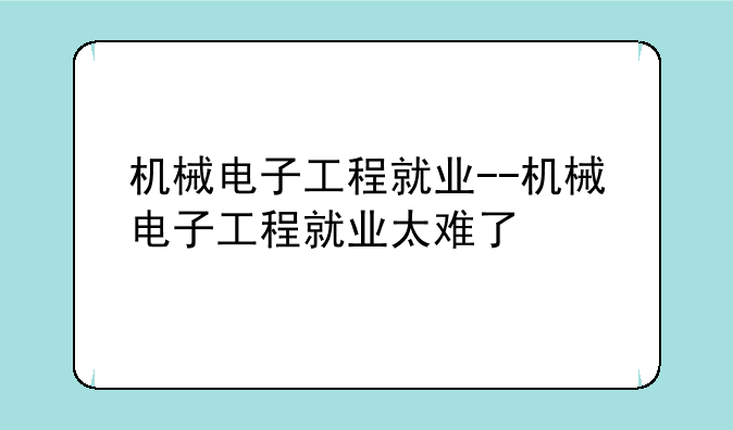 机械电子工程就业--机械电子工程就业太难了