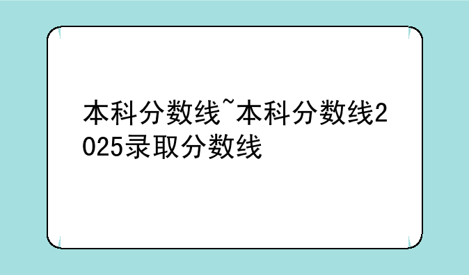 本科分数线~本科分数线2025录取分数线