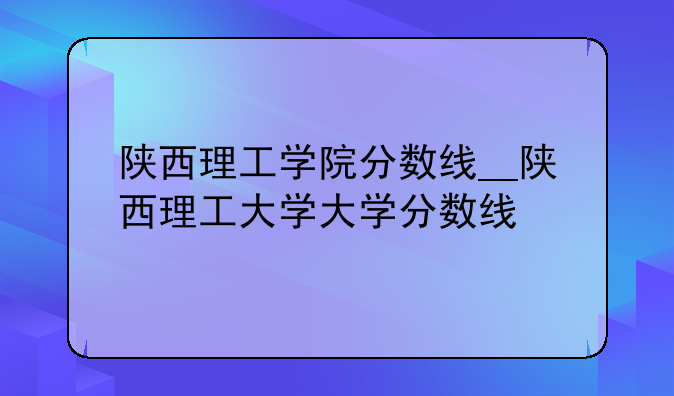 陕西理工学院分数线__陕西理工大学大学分数线
