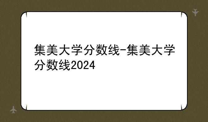 集美大学分数线-集美大学分数线2024