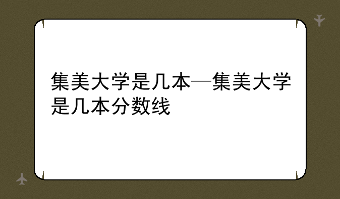 集美大学是几本—集美大学是几本分数线