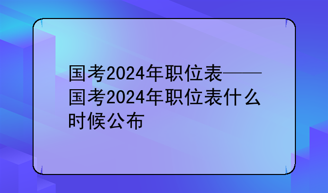 国考2024年职位表——国考2024年职位表什么时候公布