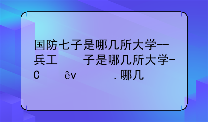 国防七子是哪几所大学--兵工七子是哪几所大学毕业的