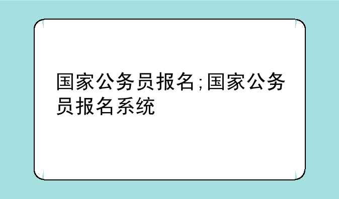 国家公务员报名;国家公务员报名系统