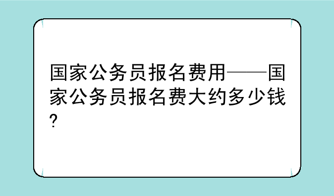 国家公务员报名费用——国家公务员报名费大约多少钱?
