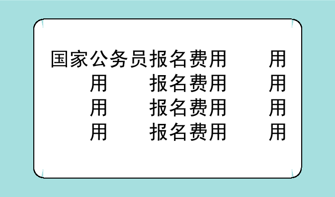 国家公务员报名费用，国家公务员报名费用怎么交