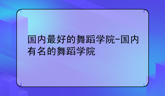 国内最好的舞蹈学院-国内有名的舞蹈学院