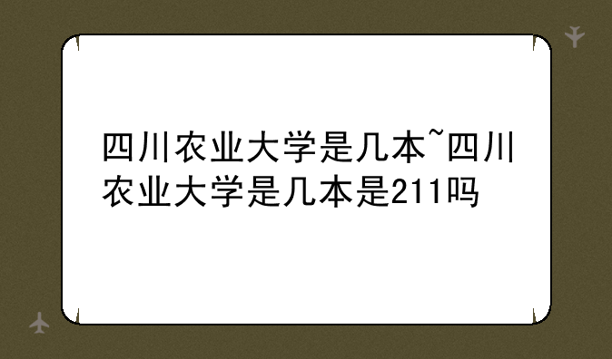 四川农业大学是几本~四川农业大学是几本是211吗