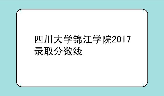 四川大学锦江学院2017录取分数线