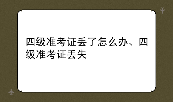 四级准考证丢了怎么办、四级准考证丢失
