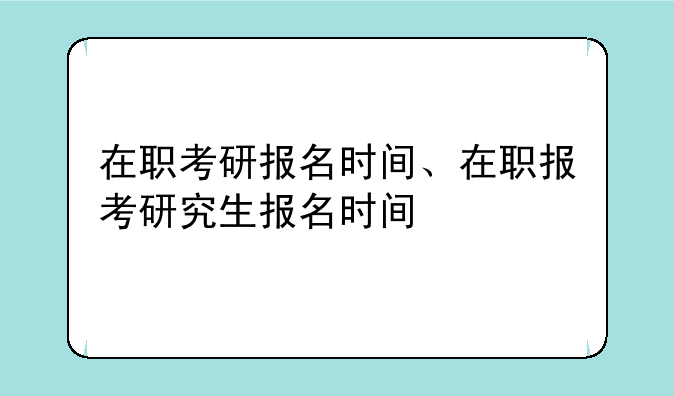 在职考研报名时间、在职报考研究生报名时间