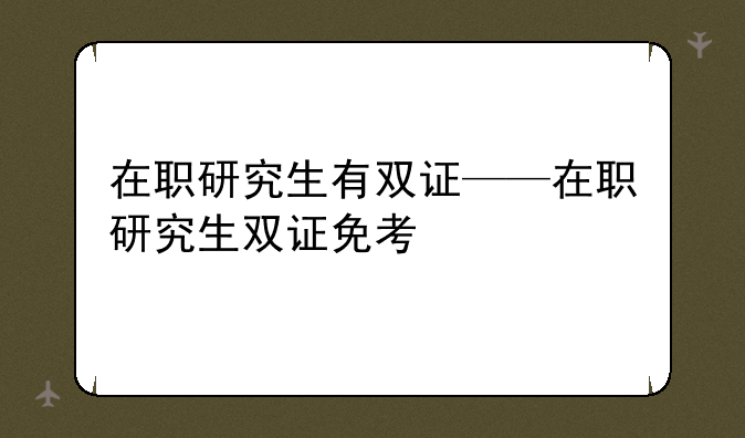 在职研究生有双证——在职研究生双证免考