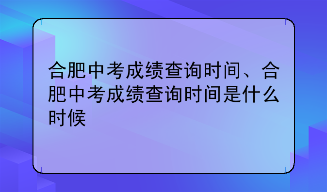 合肥中考成绩查询时间、合肥中考成绩查询时间是什么时候