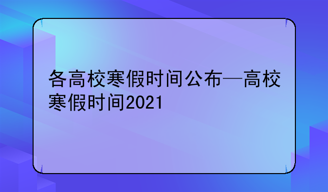 各高校寒假时间公布—高校寒假时间2021