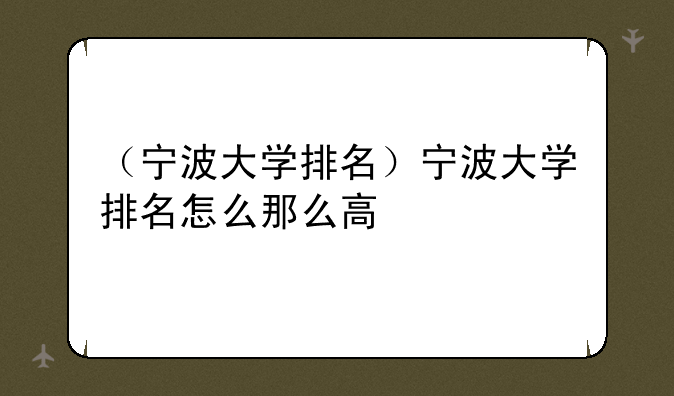 （宁波大学排名）宁波大学排名怎么那么高