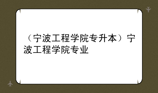 （宁波工程学院专升本）宁波工程学院专业