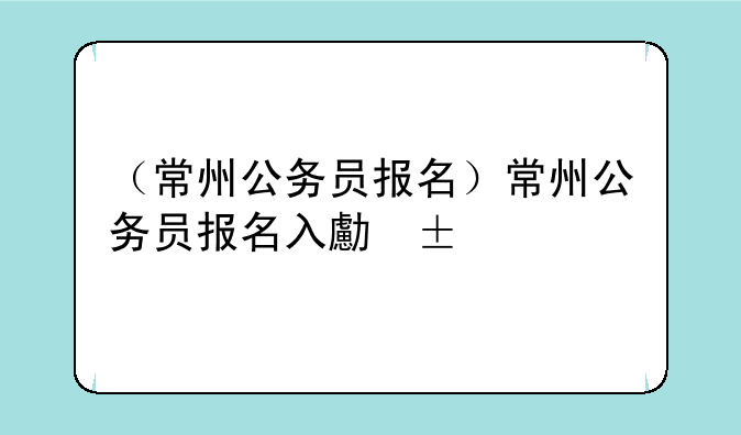 （常州公务员报名）常州公务员报名入口2025