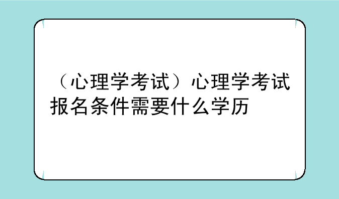（心理学考试）心理学考试报名条件需要什么学历