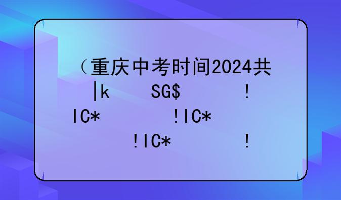 （重庆中考时间2024具体时间）重庆中考时间2024具体时间是多少