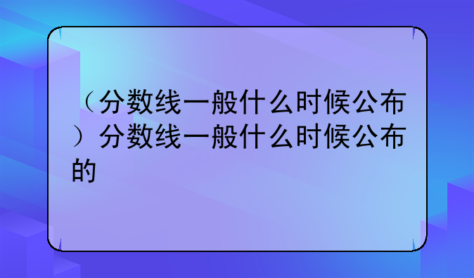 （分数线一般什么时候公布）分数线一般什么时候公布的