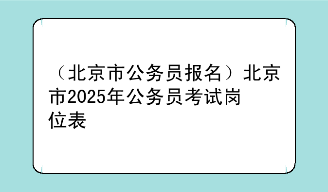 （北京市公务员报名）北京市2025年公务员考试岗位表
