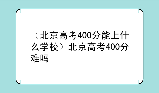 （北京高考400分能上什么学校）北京高考400分难吗