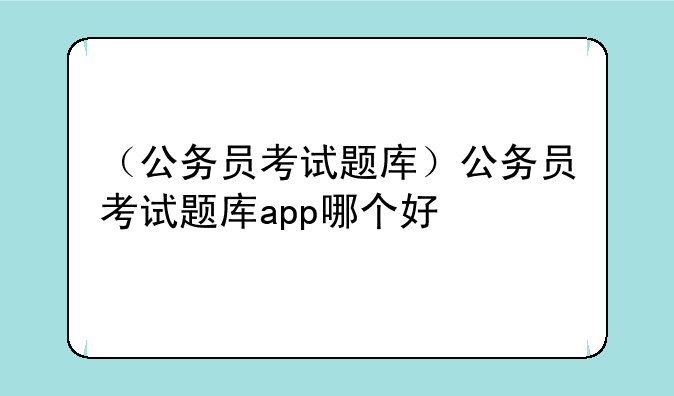 （公务员考试题库）公务员考试题库app哪个好