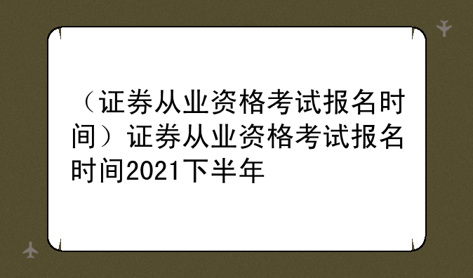 （证券从业资格考试报名时间）证券从业资格考试报名时间2021下半年