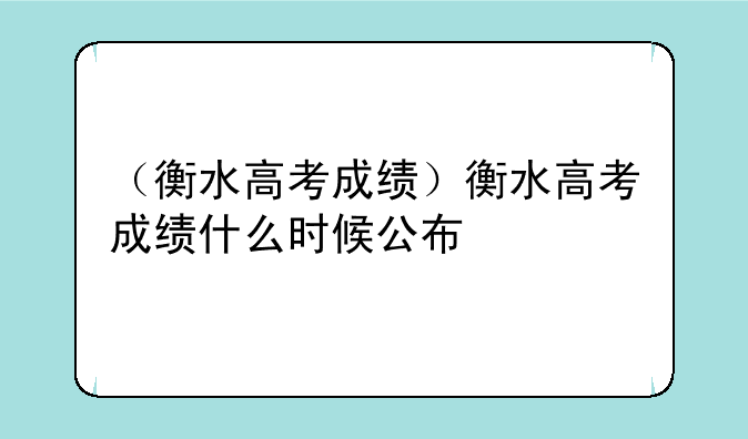 （衡水高考成绩）衡水高考成绩什么时候公布