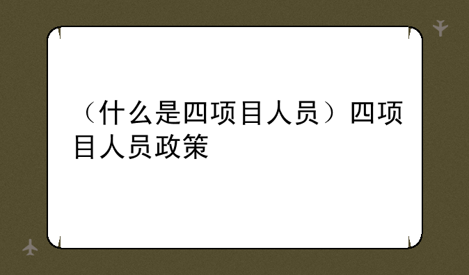 （什么是四项目人员）四项目人员政策