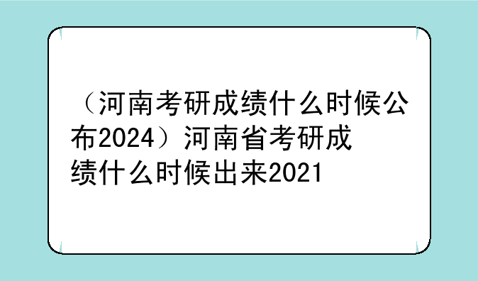 （河南考研成绩什么时候公布2024）河南省考研成绩什么时候出来2021