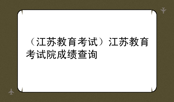 （江苏教育考试）江苏教育考试院成绩查询