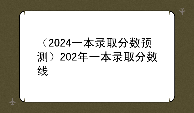 （2024一本录取分数预测）202年一本录取分数线