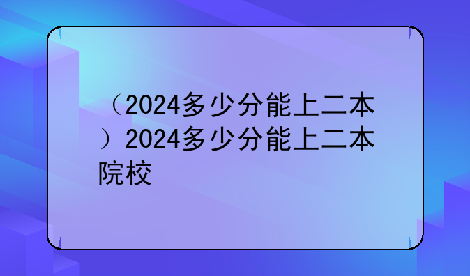 （2024多少分能上二本）2024多少分能上二本院校